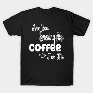 are you brewing coffee for me T-Shirt